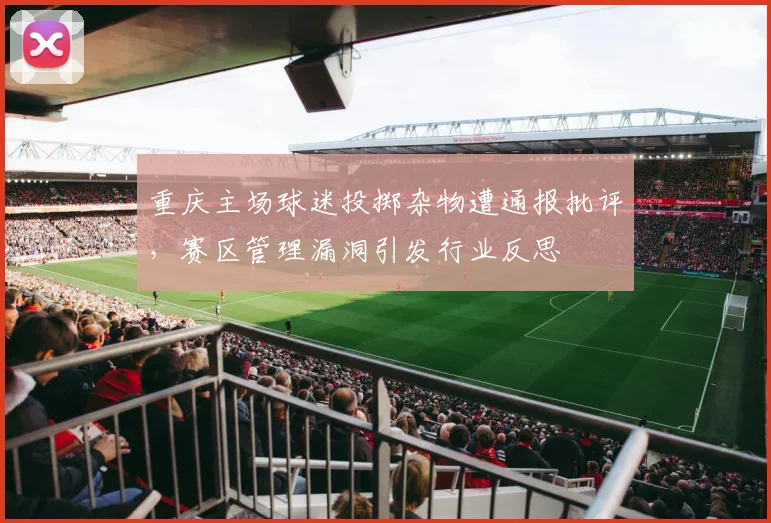 重庆主场球迷投掷杂物遭通报批评，赛区管理漏洞引发行业反思