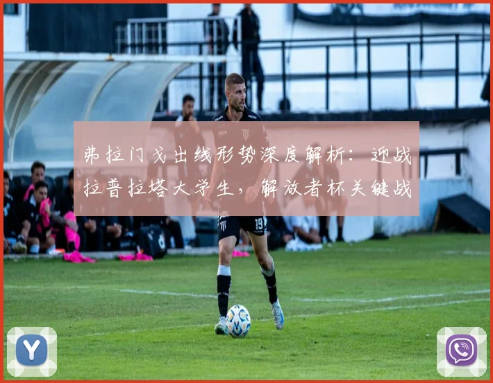 弗拉门戈出线形势深度解析：迎战拉普拉塔大学生，解放者杯关键战前瞻