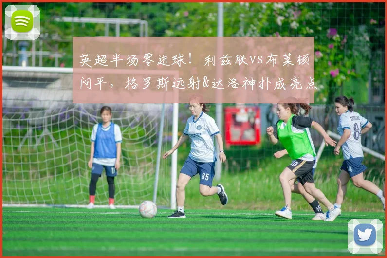 英超半场零进球！利兹联vs布莱顿闷平，格罗斯远射&达洛神扑成亮点