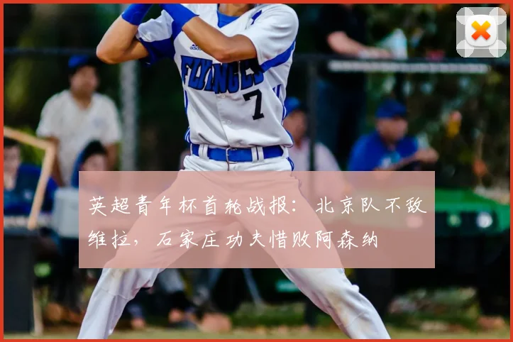 英超青年杯首轮战报：北京队不敌维拉，石家庄功夫惜败阿森纳