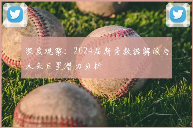 深度观察：2024届新秀数据解读与未来巨星潜力分析