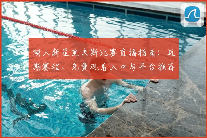 湖人新星里夫斯比赛直播指南：近期赛程、免费观看入口与平台推荐