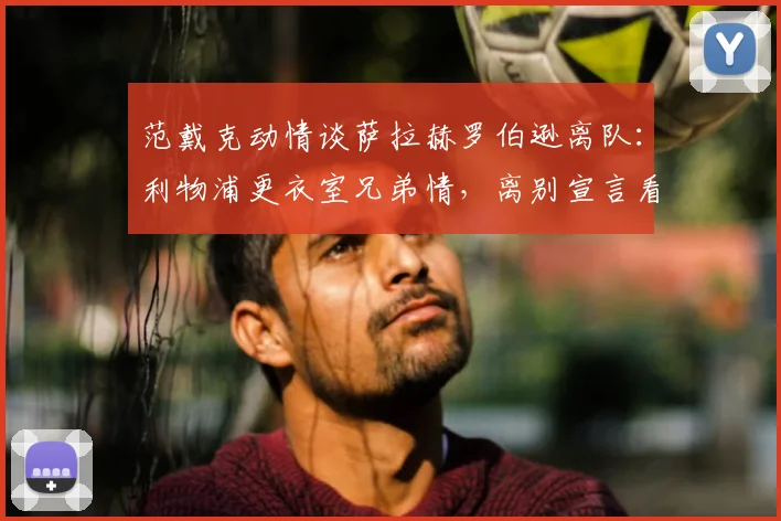 范戴克动情谈萨拉赫罗伯逊离队：利物浦更衣室兄弟情，离别宣言看哭球迷