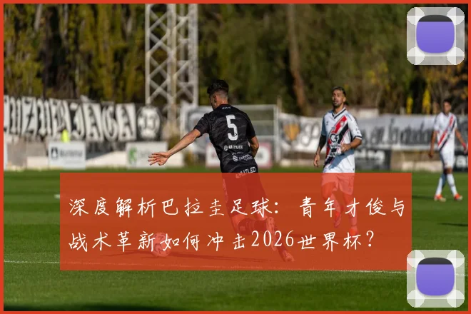 深度解析巴拉圭足球:青年才俊与战术革新如何冲击2026世界杯?