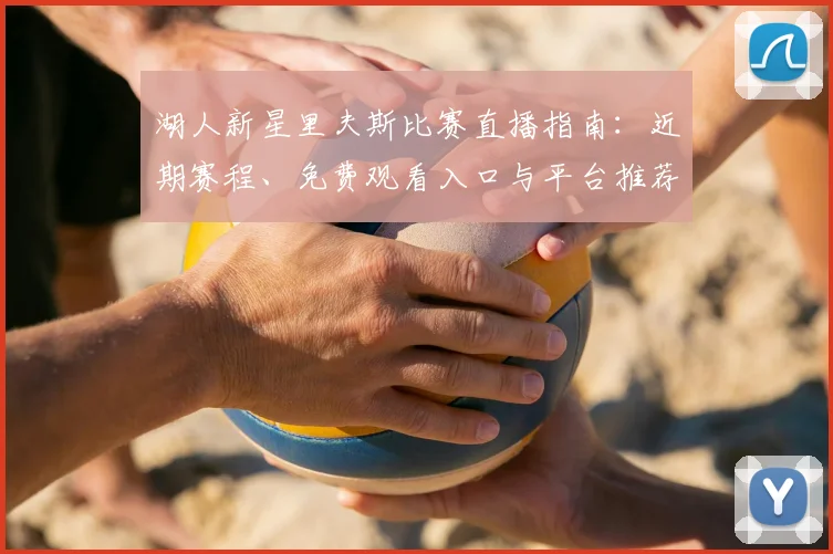 湖人新星里夫斯比赛直播指南：近期赛程、免费观看入口与平台推荐