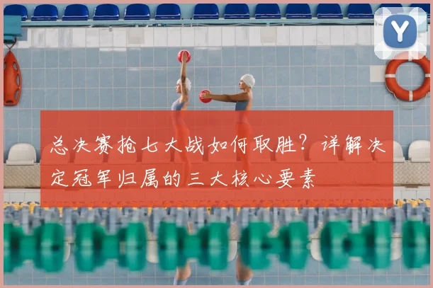 总决赛抢七大战如何取胜？详解决定冠军归属的三大核心要素