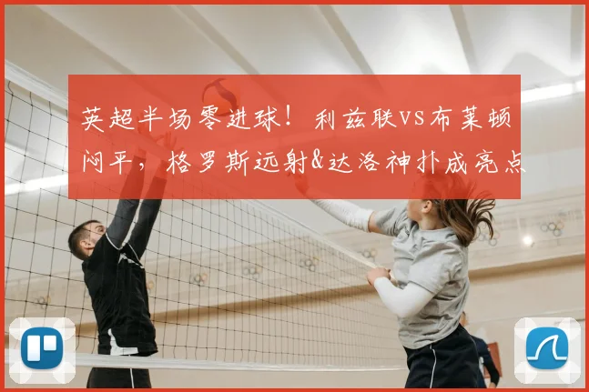 英超半场零进球!利兹联vs布莱顿闷平,格罗斯远射&达洛神扑成亮点